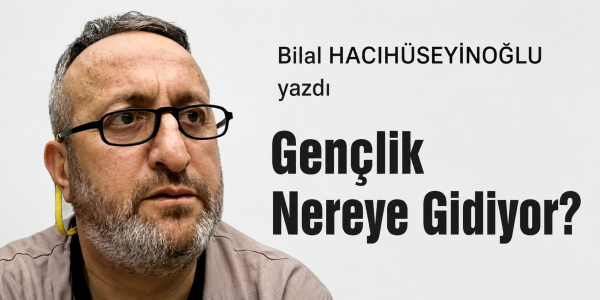 Bilal HACIHÜSEYİNOĞLU  yazdı Gençlik Nereye Gidiyor?